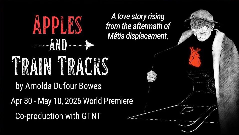 Apples & Train Tracks 2025-2026 season image2025-26 Season website banner - 1 Apples & Train Tracks by Arnolda Dufour Bowes - April 30-May 10, 2026 World Premiere Co-Produced with GTNT